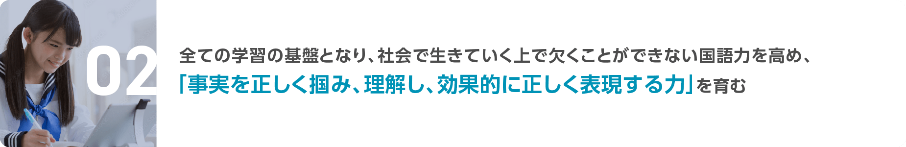 全ての学習の基盤となり、社会で生きていく上で欠くことができない国語力を高め、 「事実を正しく掴み、理解し、効果的に正しく表現する力」を育む