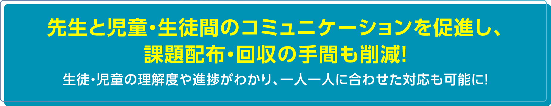 先生と児童・生徒間のコミュニケーションを促進し、 課題配布・回収の手間も削減！生徒・児童の理解度や進捗がわかり、一人一人に合わせた対応も可能に！