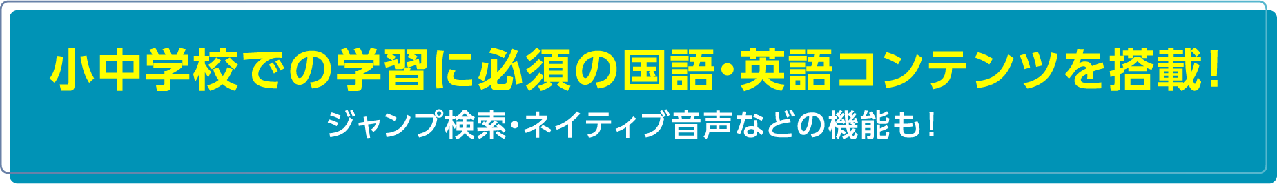 小中学校での学習に必須の国語・英語コンテンツを搭載! ジャンプ検索・ネイティブ音声などの機能も!