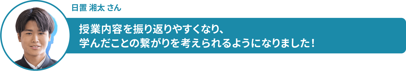 日置 湘太 さん 授業内容を振り返りやすくなり、 学んだことの繋がりを考えられるようになりました!