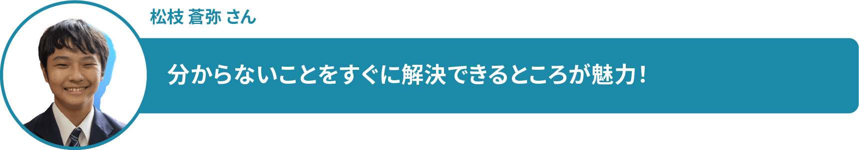 松枝 蒼弥 さん 分からないことをすぐに解決できるところが魅力!