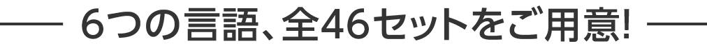 6つの言語、全46セットをご用意！