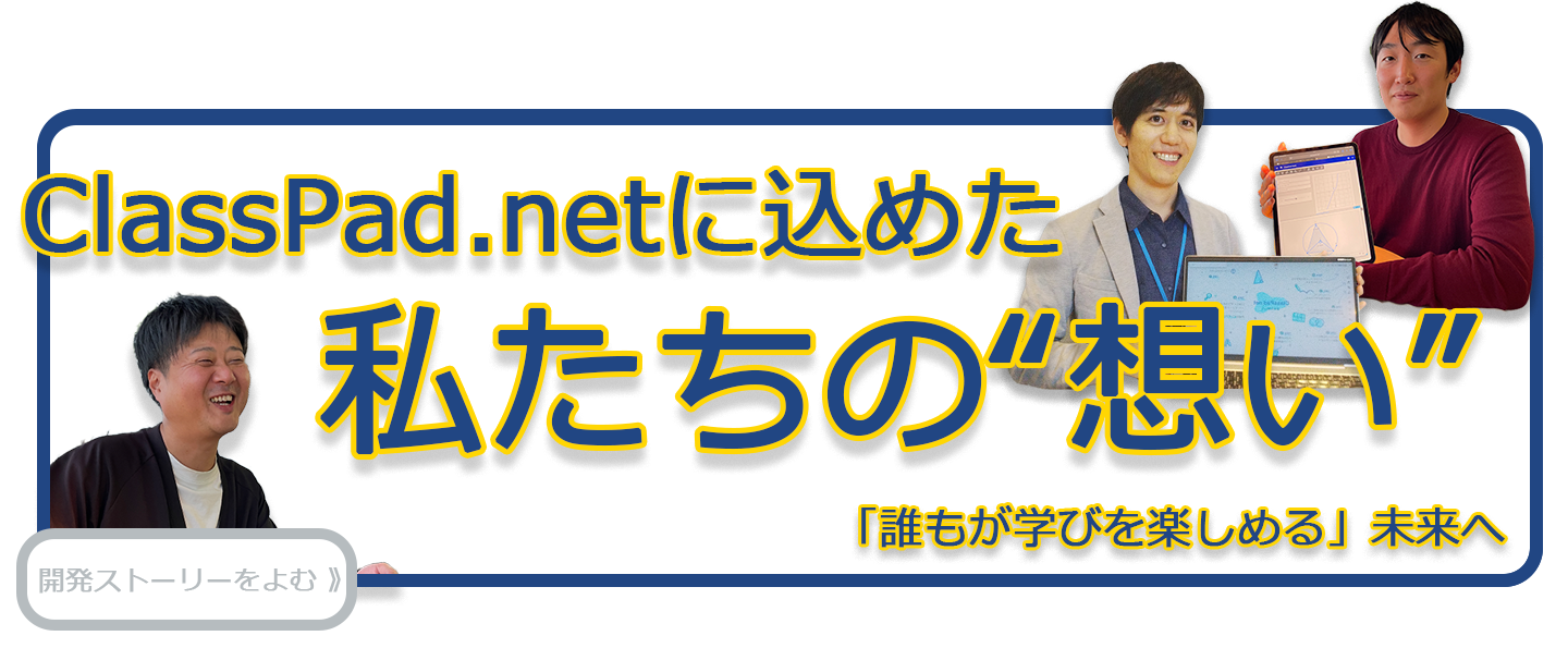 ClassPad.netの開発に携わっている私たちの“想い”をご紹介します。 開発部長・上嶋宏をはじめ、開発メンバーの声をまとめました。