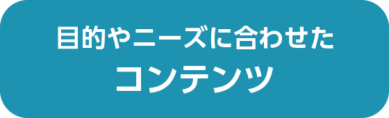 目的やニーズに合わせたコンテンツ