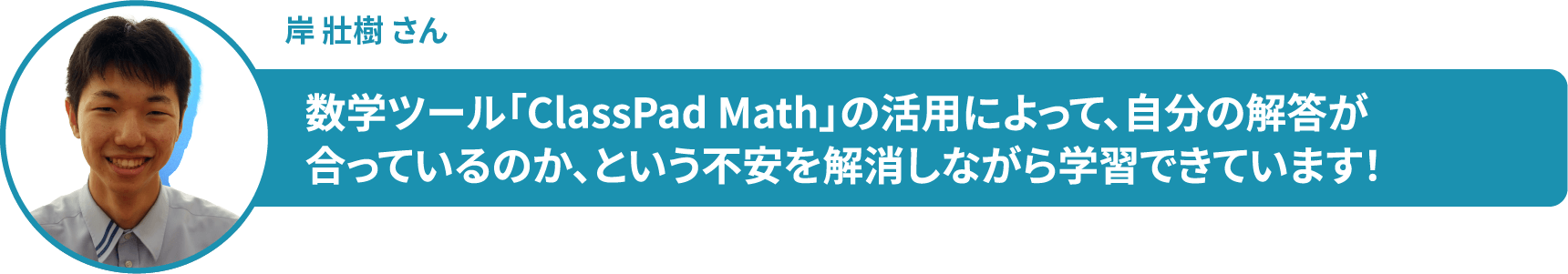 岸 壯樹 さん　数学ツール「ClassPad Math」の活用によって、自分の解答が 合っているのか、という不安を解消しながら学習できています！