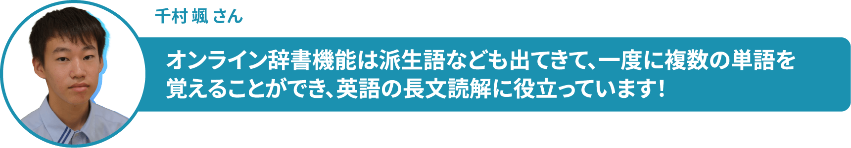 千村 颯 さん　オンライン辞書機能は派生語なども出てきて、一度に複数の単語を 覚えることができ、英語の長文読解に役立っています！