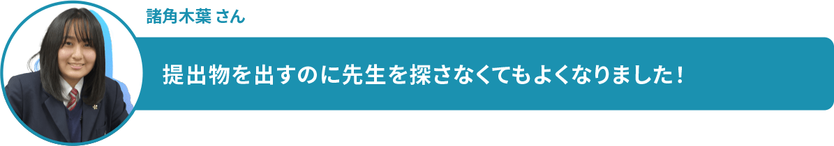 諸角木葉 さん 提出物を出すのに先生を探さなくてもよくなりました!
