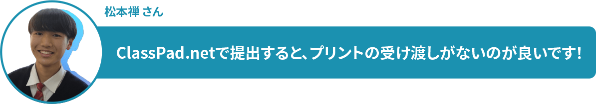 松本禅 さん ClassPad.netで提出すると、プリントの受け渡しがないのが良いです!