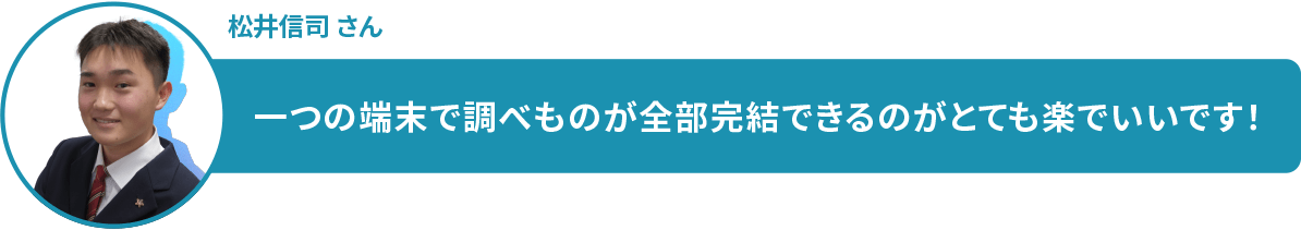 松井信司 さん 一つの端末で調べものが全部完結できるのがとても楽でいいです!