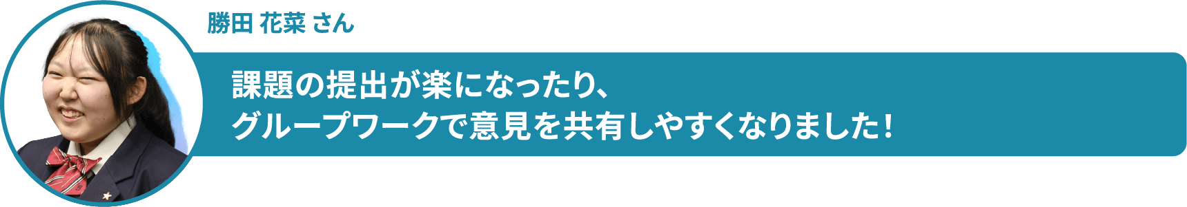 勝田 花菜 さん 課題の提出が楽になったり、グループワークで意見を共有しやすくなりました！
