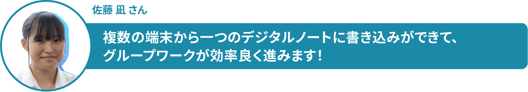 佐藤 凪 さん 複数の端末から一つのデジタルノートに書き込みができて、 グループワークが効率良く進みます!