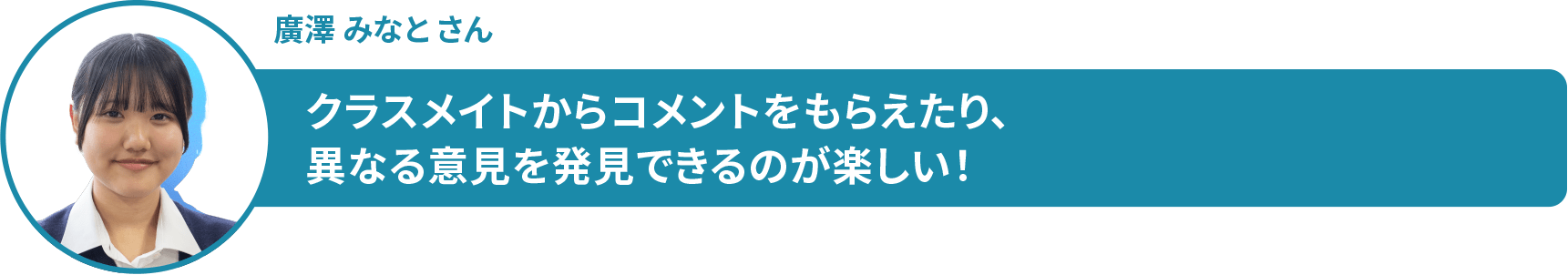 廣澤 みなと さん クラスメイトからコメントをもらえたり、 異なる意見を発見できるのが楽しい!