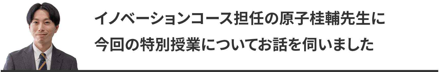 イノベーションコース担任の原子桂輔先生に今回の特別授業についてお話を伺いました