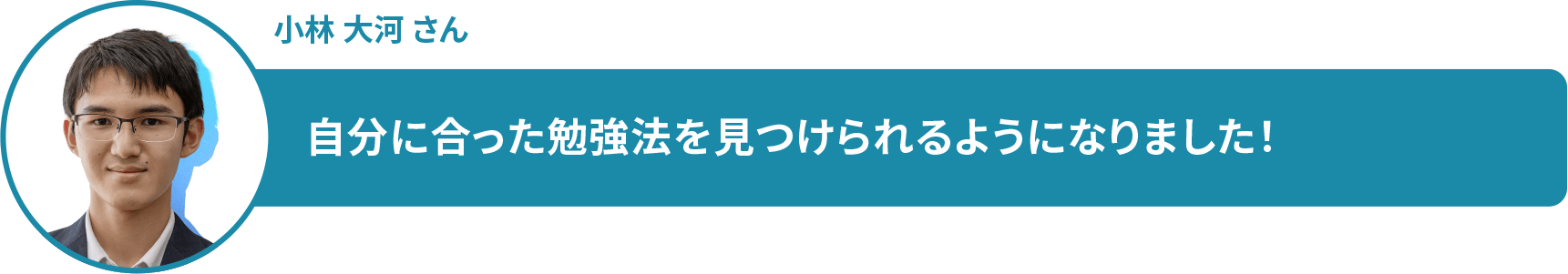 小林 大河 さん　自分に合った勉強法を見つけられるようになりました！