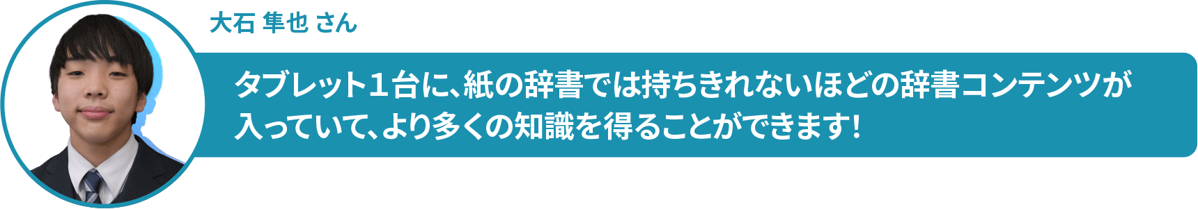 大石 隼也 さん タブレット1台に、紙の辞書では持ちきれないほどの辞書コンテンツが 入っていて、より多くの知識を得ることができます!