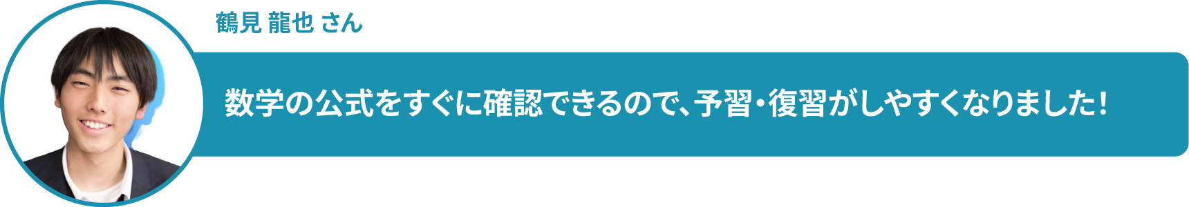 鶴見 龍也 さん　数学の公式をすぐに確認できるので、予習・復習がしやすくなりました！