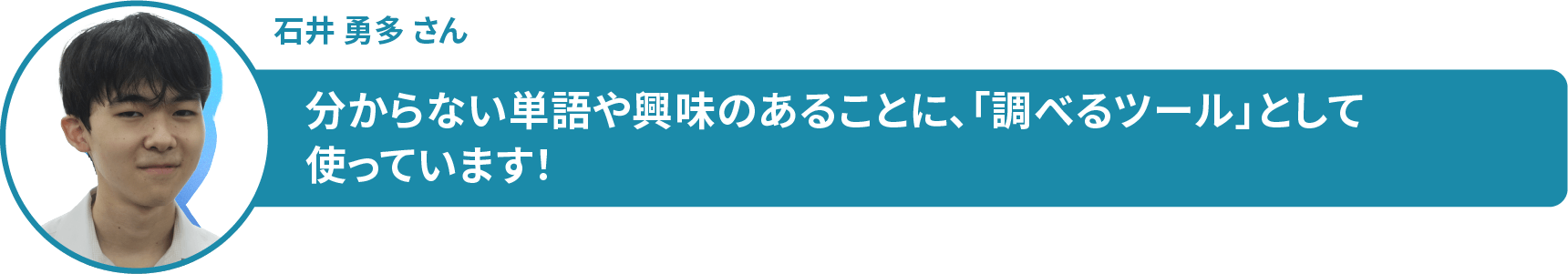 石井 勇多 さん 分からない単語や興味のあることに、「調べるツール」として 使っています!