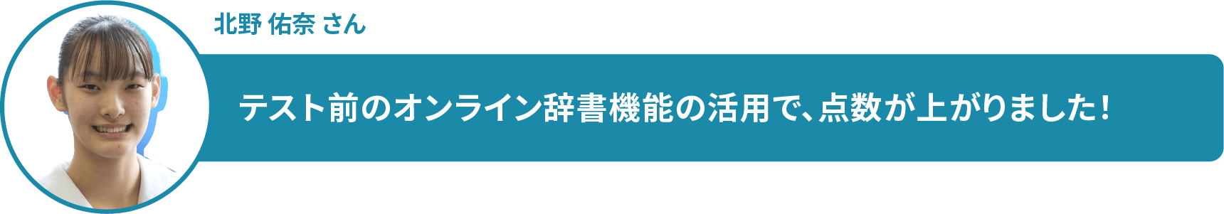 北野 佑奈 さん テスト前のオンライン辞書機能の活用で、点数が上がりました!