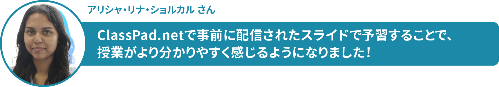 アリシャ・リナ・ショルカル さん　ClassPad.netで事前に配信されたスライドで予習することで、 授業がより分かりやすく感じるようになりました！