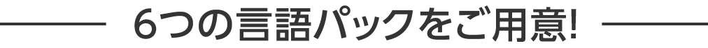 ６つの言語パックをご用意！