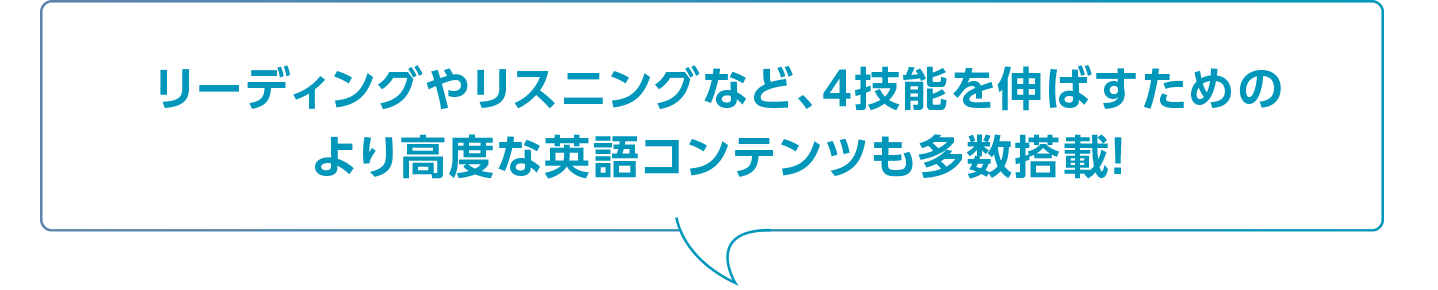 リーディングやリスニングなど、４技能を伸ばすためのより高度な英語コンテンツも多数搭載！