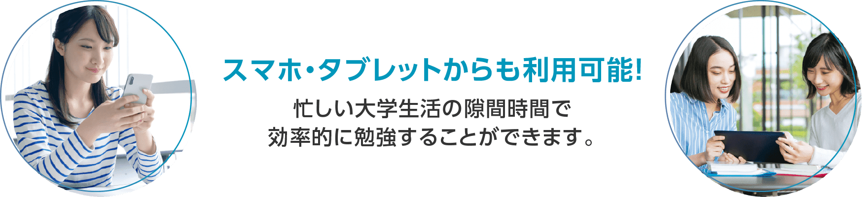 スマホ・タブレットからも利用可能!忙しい大学生活の隙間時間で効率的に勉強することができます。