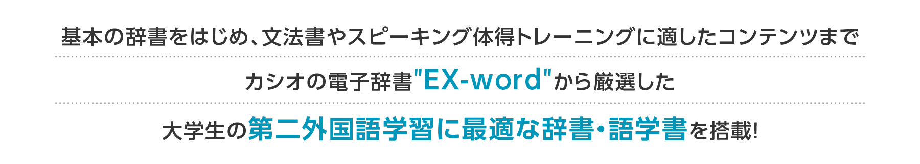 基本の辞書をはじめ、文法書やスピーキング体得トレーニングに適したコンテンツまでカシオの電子辞書"EX-word"から厳選した大学生の第二外国語学習に最適な辞書・語学書を搭載！