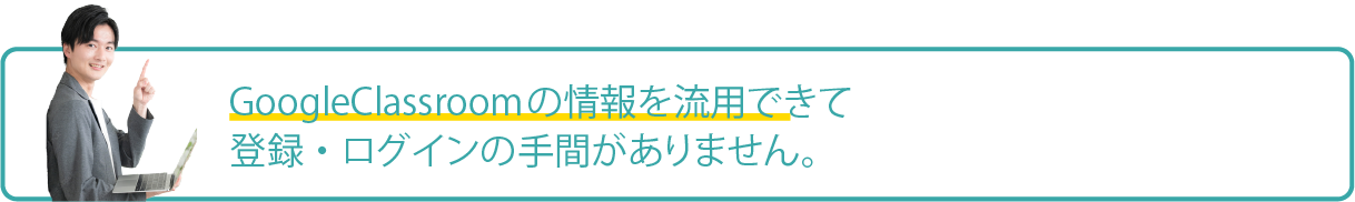 GoogleClassroomの情報を流用できて登録・ログインの手間がない。